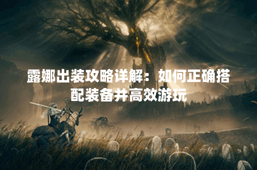 露娜出装攻略详解：如何正确搭配装备并高效游玩？
