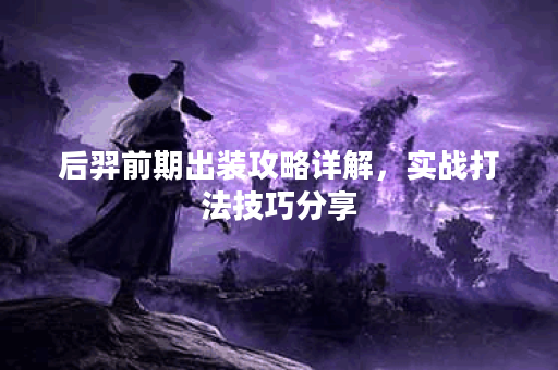 后羿前期出装攻略详解，实战打法技巧分享
