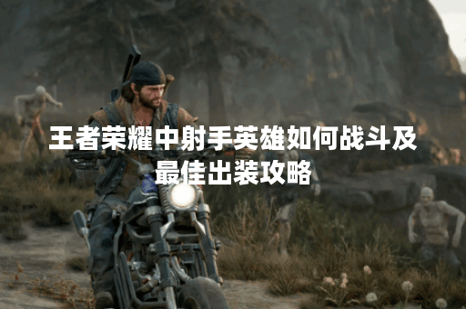王者荣耀中射手英雄如何战斗及最佳出装攻略