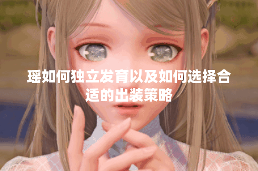 瑶如何独立发育以及如何选择合适的出装策略？