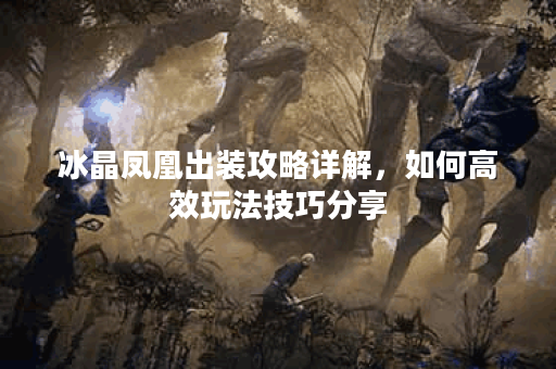 冰晶凤凰出装攻略详解，如何高效玩法技巧分享
