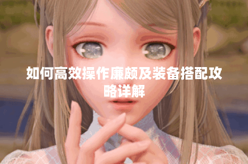 如何高效操作廉颇及装备搭配攻略详解 如何高效操作廉颇及装备搭配攻略详解