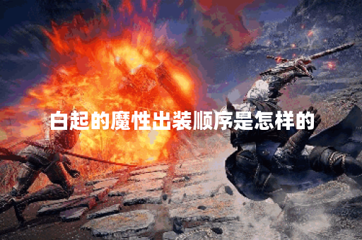 白起的魔性出装顺序是怎样的?如何搭配出装才能发挥最大效果? 白起的魔性出装顺序是怎样的?如何搭配出装才能发挥最大效果?