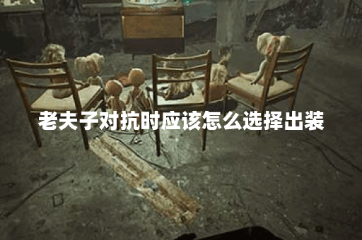 老夫子对抗时应该怎么选择出装？对抗出装的具体方法是什么？