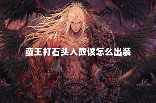 蛮王打石头人应该怎么出装?石头人对抗蛮王最佳出装是什么? 蛮王打石头人应该怎么出装?石头人对抗蛮王最佳出装是什么?