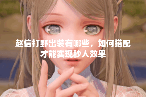 赵信打野出装有哪些，如何搭配才能实现秒人效果？