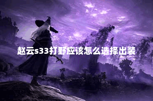 赵云s33打野应该怎么选择出装?s33版本赵云打野装备搭配是怎样的? 赵云s33打野应该怎么选择出装?s33版本赵云打野装备搭配是怎样的?