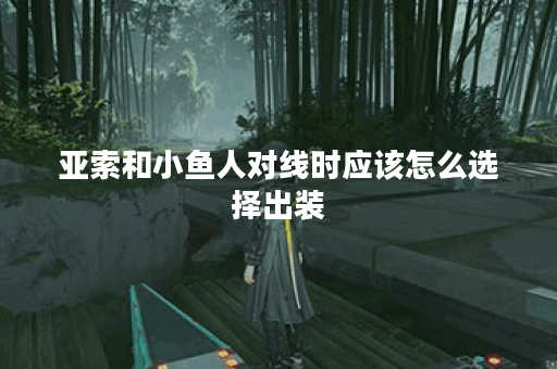 亚索和小鱼人对线时应该怎么选择出装？他们的对线出装策略是怎样的？