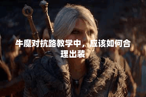 牛魔对抗路教学中，应该如何合理出装？牛魔对抗路出装攻略详解。