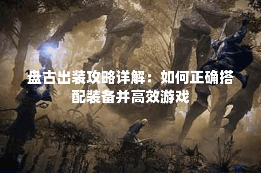 盘古出装攻略详解：如何正确搭配装备并高效游戏？