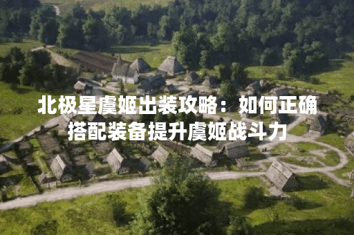 北极星虞姬出装攻略:如何正确搭配装备提升虞姬战斗力? 北极星虞姬出装攻略:如何正确搭配装备提升虞姬战斗力?