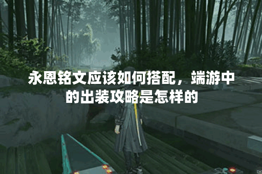 永恩铭文应该如何搭配，端游中的出装攻略是怎样的？