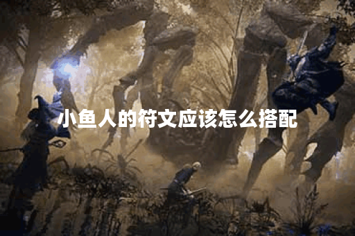 小鱼人的符文应该怎么搭配？符文出装顺序是怎样的？