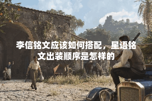 李信铭文应该如何搭配,星语铭文出装顺序是怎样的? 李信铭文应该如何搭配,星语铭文出装顺序是怎样的?