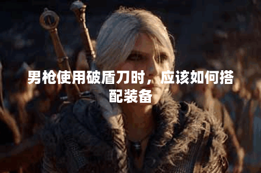 男枪使用破盾刀时，应该如何搭配装备？破盾刀出装顺序是怎样的？