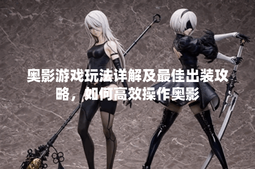 奥影游戏玩法详解及最佳出装攻略,如何高效操作奥影? 奥影游戏玩法详解及最佳出装攻略,如何高效操作奥影?