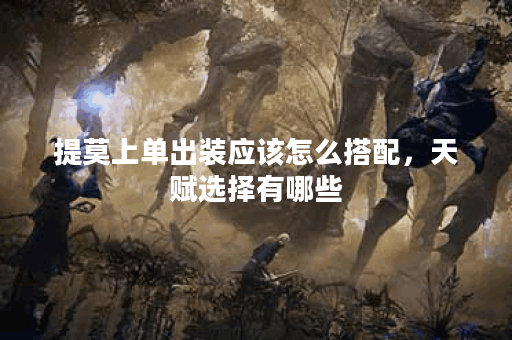 提莫上单出装应该怎么搭配,天赋选择有哪些? 提莫上单出装应该怎么搭配,天赋选择有哪些?