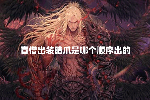 盲僧出装暗爪是哪个顺序出的？暗爪装备搭配盲僧应该怎么出？