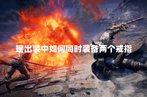 瑶出装中如何同时装备两个戒指？两个戒指的出装顺序是怎样的？