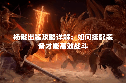 杨戬出装攻略详解：如何搭配装备才能高效战斗？