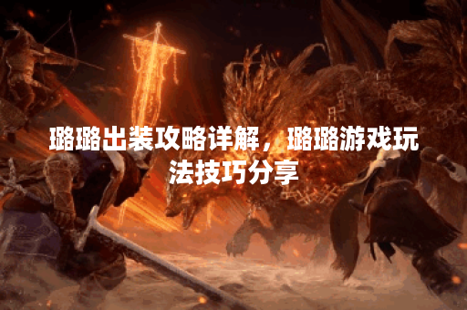 璐璐出装攻略详解，璐璐游戏玩法技巧分享