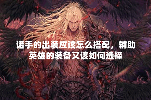 诺手的出装应该怎么搭配,辅助英雄的装备又该如何选择? 诺手的出装应该怎么搭配,辅助英雄的装备又该如何选择?