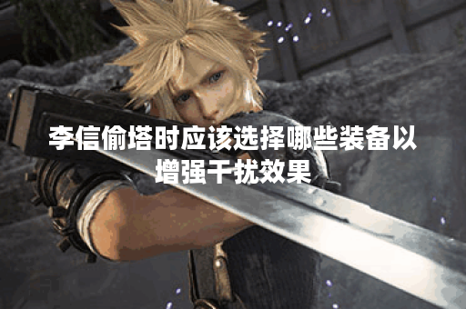 李信偷塔时应该选择哪些装备以增强干扰效果？如何合理搭配出装来提升偷塔干扰能力？
