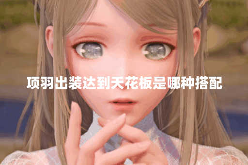 项羽出装达到天花板是哪种搭配？如何实现项羽出装天花板效果？