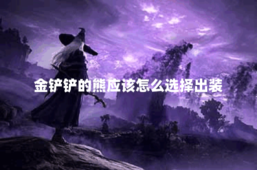 金铲铲的熊应该怎么选择出装？出装顺序是怎样的？