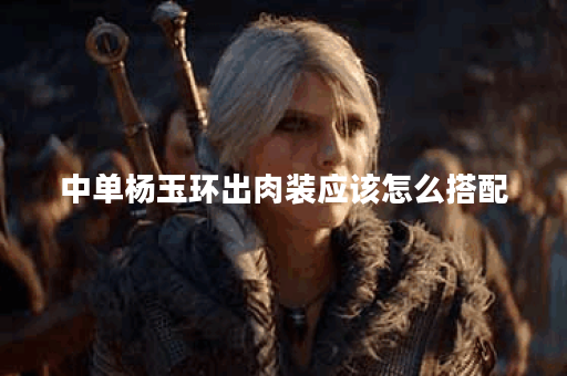 中单杨玉环出肉装应该怎么搭配?肉装出装顺序是怎样的? 中单杨玉环出肉装应该怎么搭配?肉装出装顺序是怎样的?