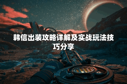 韩信出装攻略详解及实战玩法技巧分享