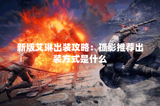 新版艾琳出装攻略：孤影推荐出装方式是什么？