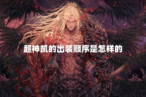 超神凯的出装顺序是怎样的？如何正确搭配超神凯的装备？