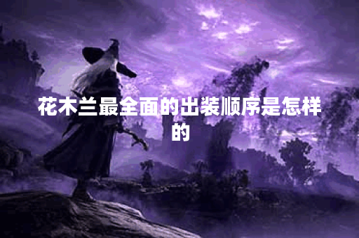 花木兰最全面的出装顺序是怎样的？如何正确搭配出装？