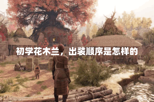 初学花木兰，出装顺序是怎样的？如何合理搭配装备？