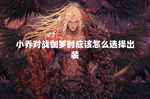 小乔对战伽罗时应该怎么选择出装？伽罗面对小乔时该如何搭配装备？