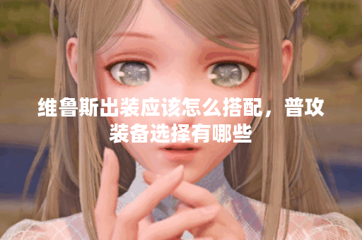 维鲁斯出装应该怎么搭配,普攻装备选择有哪些? 维鲁斯出装应该怎么搭配,普攻装备选择有哪些?