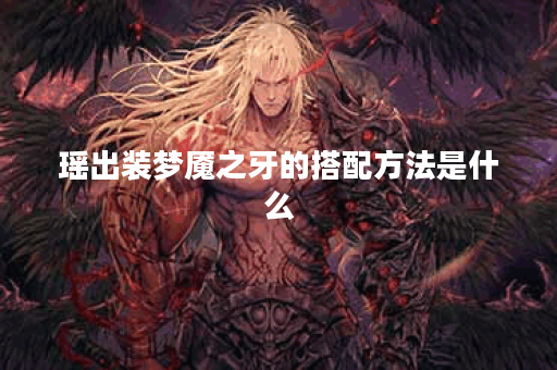 瑶出装梦魇之牙的搭配方法是什么？如何正确出装梦魇之牙？