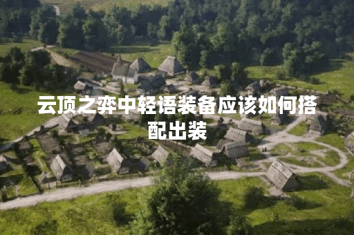 云顶之弈中轻语装备应该如何搭配出装?轻语装备的出装顺序是怎样的? 云顶之弈中轻语装备应该如何搭配出装?轻语装备的出装顺序是怎样的?
