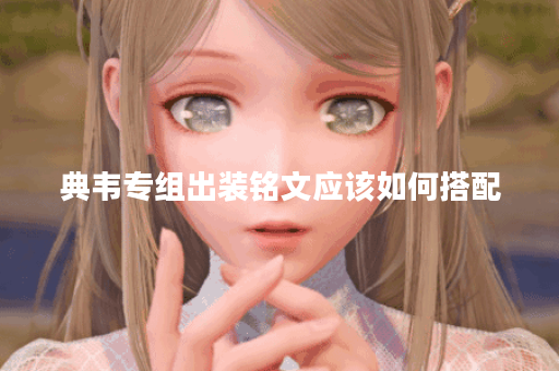 典韦专组出装铭文应该如何搭配？典韦铭文出装顺序是怎样的？