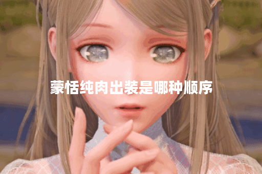 蒙恬纯肉出装是哪种顺序？如何正确搭配出装？