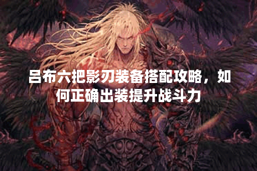 吕布六把影刃装备搭配攻略，如何正确出装提升战斗力？