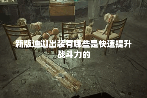 新版迪迦出装有哪些是快速提升战斗力的？如何快速搭配新版迪迦的装备？