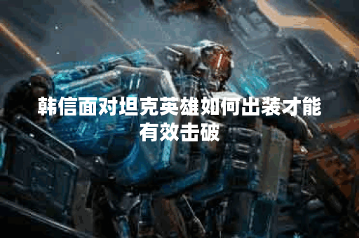 韩信面对坦克英雄如何出装才能有效击破？如何搭配装备应对肉盾型敌人？