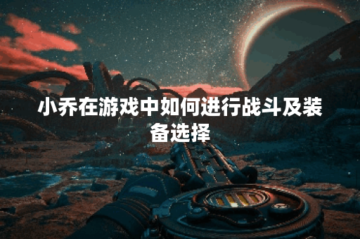 小乔在游戏中如何进行战斗及装备选择？小乔应该怎么打和出装？