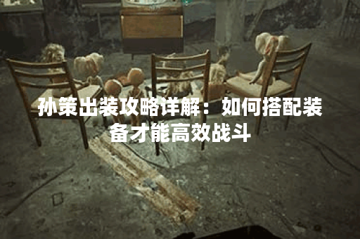 孙策出装攻略详解:如何搭配装备才能高效战斗? 孙策出装攻略详解:如何搭配装备才能高效战斗?