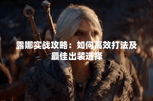 露娜实战攻略：如何高效打法及最佳出装选择？