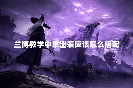 兰博教学中单出装应该怎么搭配?中单兰博出装顺序是怎样的? 兰博教学中单出装应该怎么搭配?中单兰博出装顺序是怎样的?