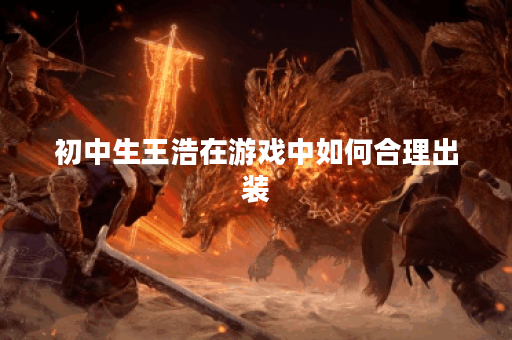 初中生王浩在游戏中如何合理出装?初中生王浩的出装顺序是怎样的? 初中生王浩在游戏中如何合理出装?初中生王浩的出装顺序是怎样的?