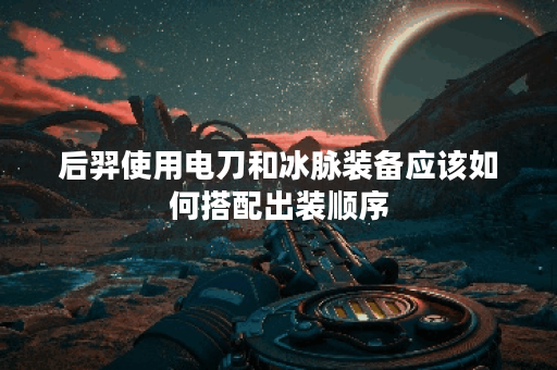后羿使用电刀和冰脉装备应该如何搭配出装顺序？